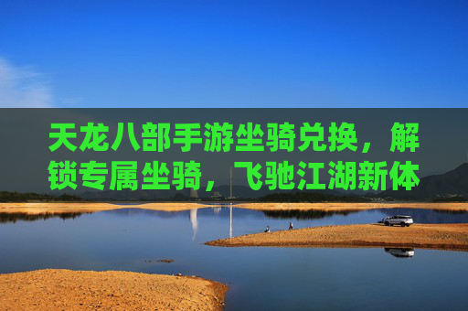 天龙八部手游坐骑兑换,解锁专属坐骑,飞驰江湖新体验