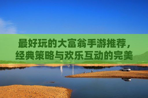 最好玩的大富翁手游推荐，经典策略与欢乐互动的完美结合，告别纸牌，随时随地体验大富翁的乐趣！最好玩的大富翁手游推荐，经典策略与欢乐互动结合，告别纸牌，随时随地体验大富翁的乐趣