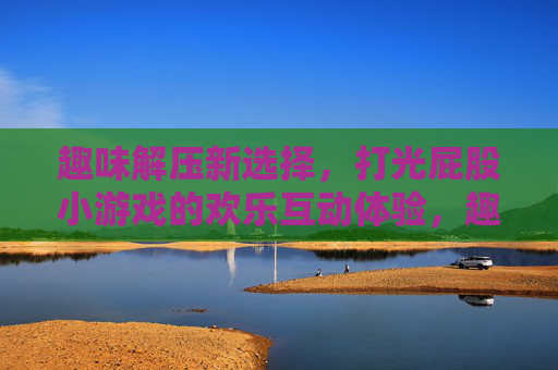 趣味解压新选择，打光屁股小游戏的欢乐互动体验，趣味解压新选择，打光屁股小游戏的欢乐互动体验