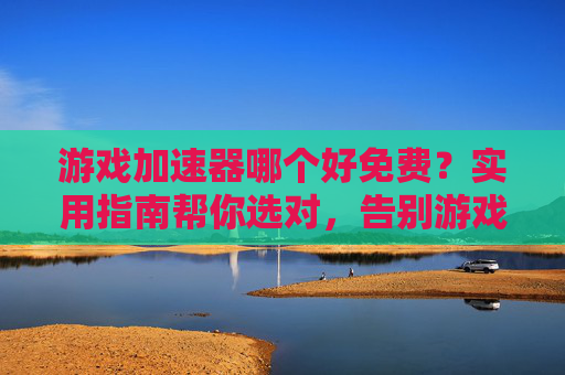 游戏加速器哪个好免费?实用指南帮你选对,告别游戏延迟卡顿,免费游戏加速器哪个好?实用指南帮你选对,告别游戏延迟卡顿