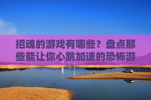招魂的游戏有哪些?盘点那些能让你心跳加速的恐怖游戏