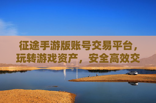 征途手游版账号交易平台，玩转游戏资产，安全高效交易有保障