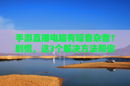 手游直播电脑有噪音杂音?别慌,这3个解决方法帮你一键清静!手游直播电脑有噪音杂音?别慌,这3个解决方法帮你一键清静!
