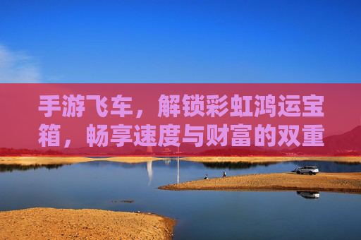 手游飞车,解锁彩虹鸿运宝箱,畅享速度与财富的双重盛宴,手游飞车解锁彩虹鸿运宝箱,畅享速度与财富的双重盛宴