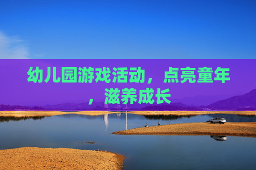 幼儿园游戏活动，点亮童年，滋养成长