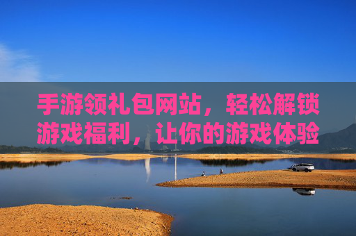 手游领礼包网站，轻松解锁游戏福利，让你的游戏体验更上一层楼