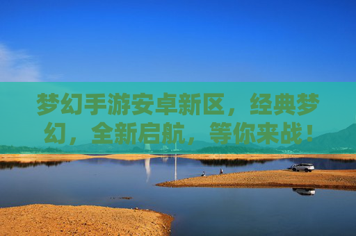 梦幻手游安卓新区，经典梦幻，全新启航，等你来战！梦幻手游安卓新区，经典梦幻，全新启航，等你来战！
