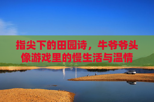 指尖下的田园诗，牛爷爷头像游戏里的慢生活与温情