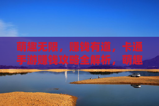 萌趣无限，赚钱有道，卡通手游赚钱攻略全解析，萌趣无限，赚钱有道，卡通手游赚钱攻略全解析
