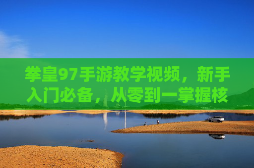 拳皇97手游教学视频,新手入门必备,从零到一掌握核心技巧,拳皇97手游新手教学,从零到一掌握核心技巧