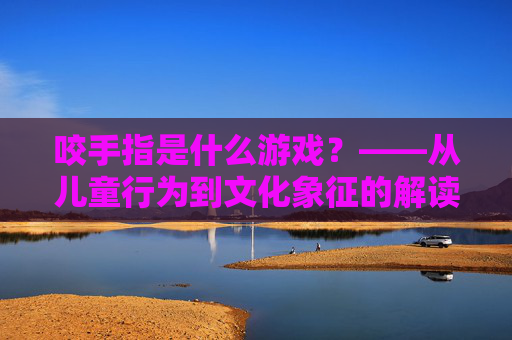 咬手指是什么游戏？——从儿童行为到文化象征的解读，咬手指是什么游戏？——从儿童行为到文化象征的解读