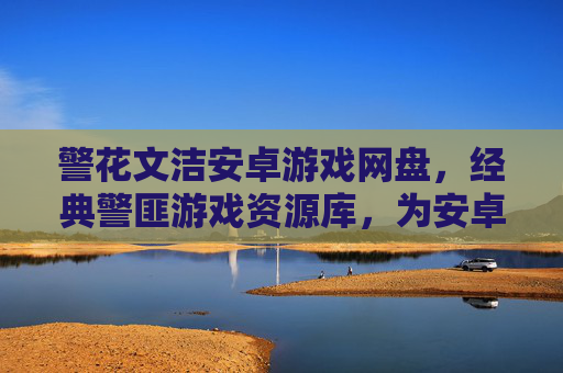 警花文洁安卓游戏网盘,经典警匪游戏资源库,为安卓玩家带来畅玩新体验,警花文洁安卓游戏网盘,经典警匪游戏资源库,为安卓玩家带来畅玩新体验