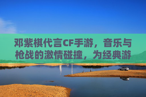 邓紫棋代言CF手游，音乐与枪战的激情碰撞，为经典游戏注入新活力，邓紫棋代言CF手游，音乐与枪战激情碰撞，为经典游戏注入新活力