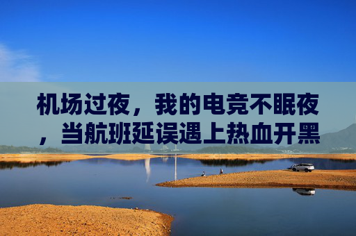 机场过夜，我的电竞不眠夜，当航班延误遇上热血开黑，机场过夜，我的电竞不眠夜，航班延误遇上热血开黑