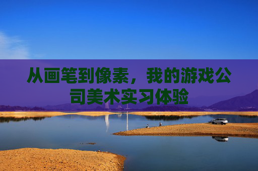 从画笔到像素，我的游戏公司美术实习体验