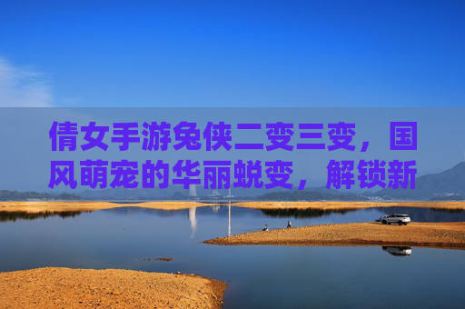 倩女手游兔侠二变三变,国风萌宠的华丽蜕变,解锁新体验的乐趣,倩女手游兔侠二变三变,国风萌宠的华丽蜕变,解锁新体验的乐趣