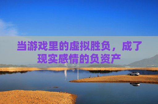当游戏里的虚拟胜负，成了现实感情的负资产