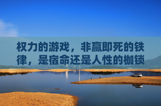 权力的游戏，非赢即死的铁律，是宿命还是人性的枷锁？权力的游戏，非赢即死的铁律，是宿命还是人性的枷锁？