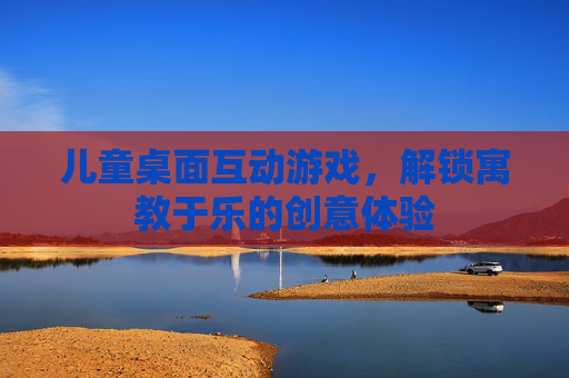 儿童桌面互动游戏，解锁寓教于乐的创意体验