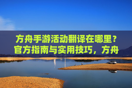方舟手游活动翻译在哪里?官方指南与实用技巧,方舟手游活动翻译位置,官方指南与实用技巧
