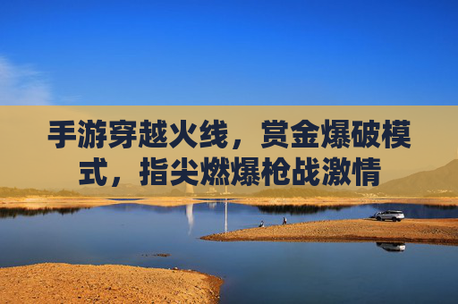 手游穿越火线，赏金爆破模式，指尖燃爆枪战激情