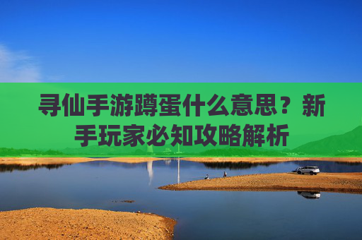 寻仙手游蹲蛋什么意思?新手玩家必知攻略解析