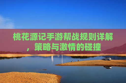 桃花源记手游帮战规则详解，策略与激情的碰撞