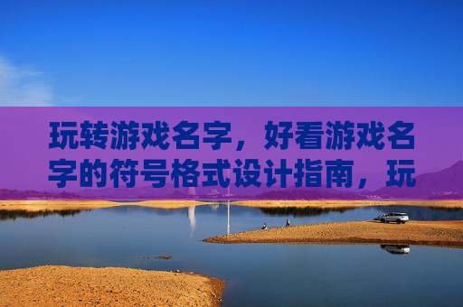 玩转游戏名字,好看游戏名字的符号格式设计指南,玩转游戏名字,好看游戏名字的符号格式设计指南