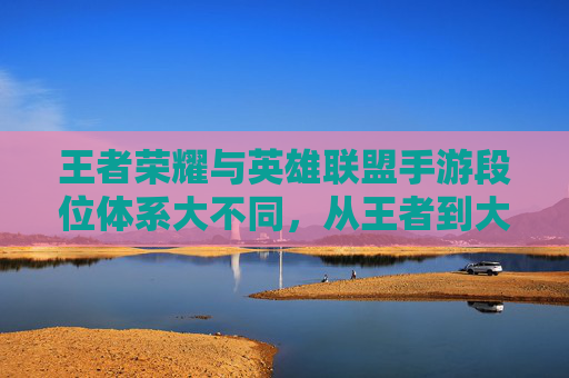 王者荣耀与英雄联盟手游段位体系大不同,从王者到大师,你更懂哪个游戏的段位进阶?王者荣耀与英雄联盟手游段位体系大不同,从王者到大师,你更懂哪个游戏的段位进阶?