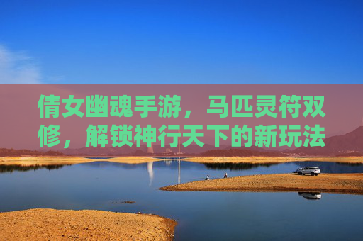 倩女幽魂手游，马匹灵符双修，解锁神行天下的新玩法