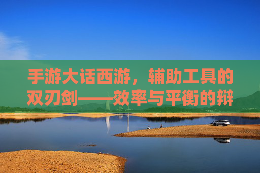 手游大话西游,辅助工具的双刃剑——效率与平衡的辩证思考