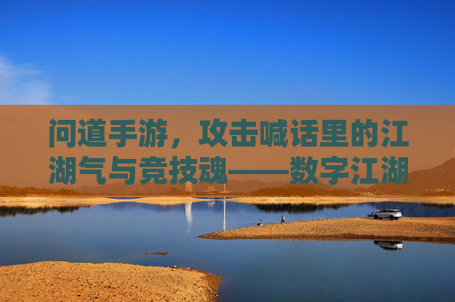 问道手游，攻击喊话里的江湖气与竞技魂——数字江湖的攻防对话与情感共鸣，问道手游，攻击喊话里的江湖气与竞技魂——数字江湖的攻防对话与情感共鸣