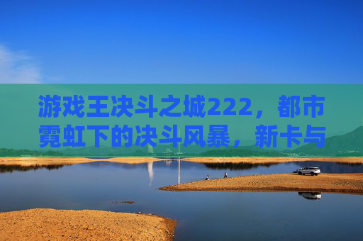 游戏王决斗之城222,都市霓虹下的决斗风暴,新卡与羁绊的碰撞,游戏王决斗之城222,都市霓虹下的决斗风暴与新卡羁绊的碰撞