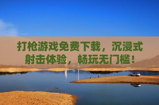 打枪游戏免费下载,沉浸式射击体验,畅玩无门槛!
