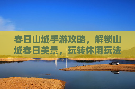 春日山城手游攻略，解锁山城春日美景，玩转休闲玩法
