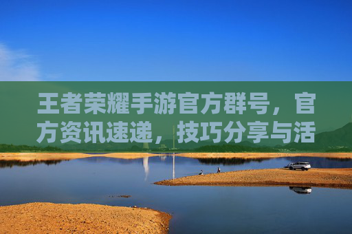 王者荣耀手游官方群号，官方资讯速递，技巧分享与活动福利一手掌握！王者荣耀官方群号，资讯速递、技巧分享与活动福利，一手掌握！