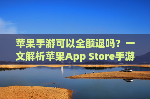 苹果手游可以全额退吗？一文解析苹果App Store手游退款政策，苹果手游可以全额退吗？一文解析苹果App Store手游退款政策