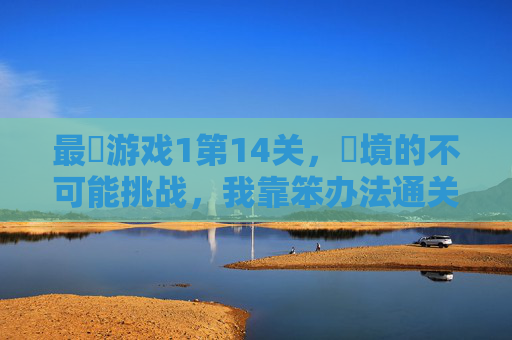 最囧游戏1第14关，囧境的不可能挑战，我靠笨办法通关了！最囧游戏1第14关囧境挑战，笨办法通关不可能
