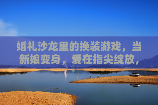 婚礼沙龙里的换装游戏,当新娘变身,爱在指尖绽放,婚礼沙龙里的换装游戏,当新娘变身,爱在指尖绽放