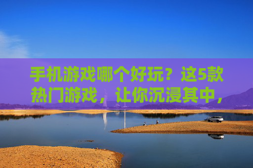 手机游戏哪个好玩？这5款热门游戏，让你沉浸其中，告别无聊！手机游戏哪个好玩？这5款热门游戏，让你沉浸其中，告别无聊！