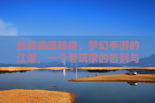当然逍遥转身,梦幻手游的江湖,一个老玩家的告别与反思,当然逍遥转身,梦幻手游的江湖,一个老玩家的告别与反思