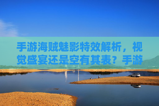 手游海贼魅影特效解析，视觉盛宴还是空有其表？手游海贼魅影特效解析，视觉盛宴还是空有其表？