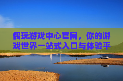 偶玩游戏中心官网,你的游戏世界一站式入口与体验平台,偶玩游戏中心官网,一站式游戏入口与体验平台