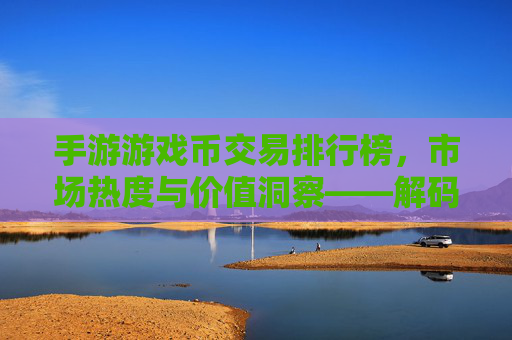 手游游戏币交易排行榜,市场热度与价值洞察——解码游戏内经济生态,手游游戏币交易排行榜,市场热度与价值洞察——解码游戏内经济生态