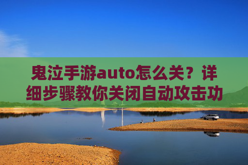 鬼泣手游auto怎么关？详细步骤教你关闭自动攻击功能，鬼泣手游auto怎么关？详细步骤教你关闭自动攻击功能