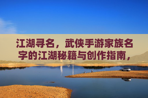 江湖寻名，武侠手游家族名字的江湖秘籍与创作指南，江湖寻名，武侠手游家族名字的江湖秘籍与创作指南