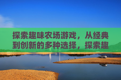 探索趣味农场游戏，从经典到创新的多种选择，探索趣味农场游戏，从经典到创新的多种选择