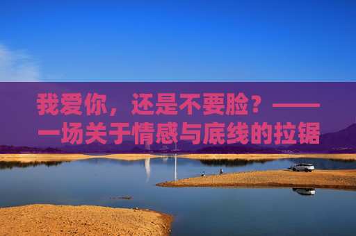 我爱你,还是不要脸?——一场关于情感与底线的拉锯战,我爱你,还是不要脸?——一场关于情感与底线的拉锯战