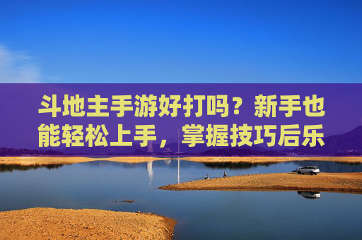 斗地主手游好打吗？新手也能轻松上手，掌握技巧后乐趣无穷，斗地主手游新手轻松上手，掌握技巧后乐趣无穷