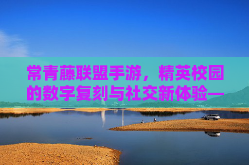 常青藤联盟手游，精英校园的数字复刻与社交新体验——当哈佛耶鲁的校园生活走进手机屏幕，常青藤联盟手游，精英校园的数字复刻与社交新体验——当哈佛耶鲁的校园生活走进手机屏幕